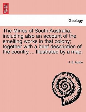 portada the mines of south australia, including also an account of the smelting works in that colony; together with a brief description of the country ... ill
