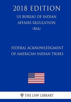portada Federal Acknowledgment of American Indian Tribes (US Bureau of Indian Affairs Regulation) (BIA) (2018 Edition) (en Inglés)