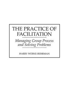 portada The Practice of Facilitation: Managing Group Process and Solving Problems (en Inglés)