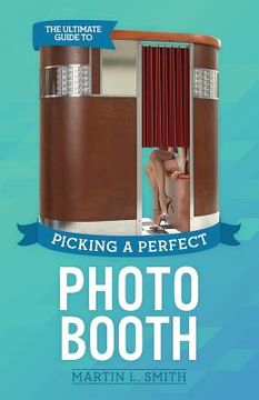 portada The Ultimate Guide To Picking A Perfect Photo Booth: How To Find the Best Photo Booth Rental and Get It At the Lowest Possible Cost (en Inglés)