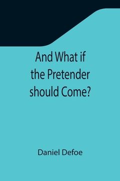 portada And What if the Pretender should Come?; Or Some Considerations of the Advantages and Real Consequences of the Pretender's Possessing the Crown of Grea (en Inglés)