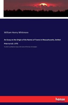 portada An Essay on the Origin of the Names of Towns in Massachusetts, Settled Prior to A.D. 1775: To which is prefixed an essay on the name of the town of Le
