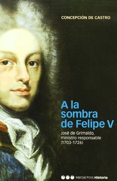 portada A la sombra de Felipe V José de Grimaldo, ministro responsable (1703-1726)