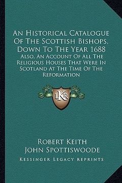 portada an historical catalogue of the scottish bishops, down to the year 1688: also, an account of all the religious houses that were in scotland at the tim (in English)