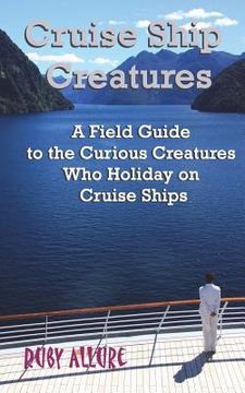portada Cruise Ship Creatures: A Field Guide to the Curious Cruising Creatures Who Holiday On Cruise Ships (in English)