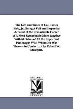 portada the life and times of col. james fisk, jr., being a full and impartial account of the remarkable career of a most remarkable man; together with sketch (en Inglés)