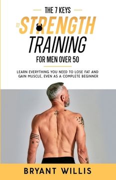 portada The seven keys to strength training for men over 50: Learn everything you need to lose fat and gain muscle, even as a complete beginner (en Inglés)