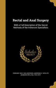 portada Rectal and Anal Surgery: With a Full Description of the Secret Methods of the Intinerant Specialists (en Inglés)
