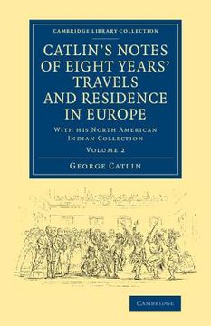 portada Catlin's Notes of Eight Years' Travels and Residence in Europe: Volume 2: With his North American Indian Collection (Cambridge Library Collection - North American History) (en Inglés)