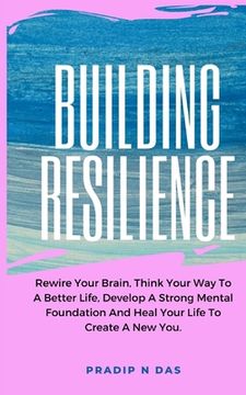 portada Building Resilience: Rewire Your Brain, Think Your Way To A Better Life, Develop A Strong Mental Foundation And Heal Your Life To Create A (en Inglés)