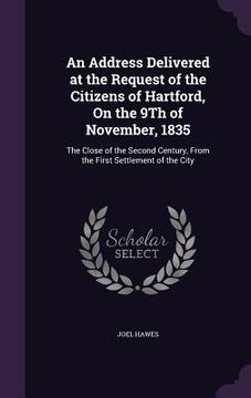 portada An Address Delivered at the Request of the Citizens of Hartford, On the 9Th of November, 1835: The Close of the Second Century, From the First Settlem (en Inglés)