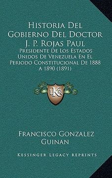 portada Historia del Gobierno del Doctor j. P. Rojas Paul: Presidente de los Estados Unidos de Venezuela en el Periodo Constitucional de 1888 a 1890 (1891)