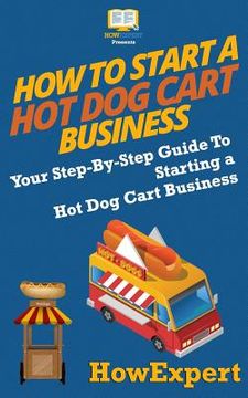 portada How To Start a Hot Dog Cart Business: Your Step-By-Step Guide To Starting a Hot Dog Cart Business (en Inglés)