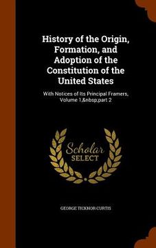 portada History of the Origin, Formation, and Adoption of the Constitution of the United States: With Notices of Its Principal Framers, Volume 1, part 2 (en Inglés)