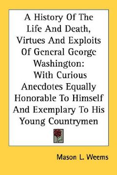 portada a history of the life and death, virtues and exploits of general george washington: with curious anecdotes equally honorable to himself and exemplar (en Inglés)