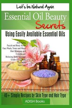 portada Essential Oil Beauty Secrets: Make Beauty Products at Home for Skin Care, Hair Care, Lip Care, Nail Care and Body Massage for Glowing, Radiant Skin