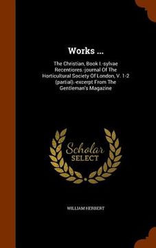 portada Works ...: The Christian, Book I.-sylvae Recentiores.-journal Of The Horticultural Society Of London, V. 1-2 (partial).-excerpt F (en Inglés)