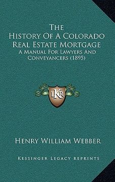 portada the history of a colorado real estate mortgage: a manual for lawyers and conveyancers (1895) (en Inglés)