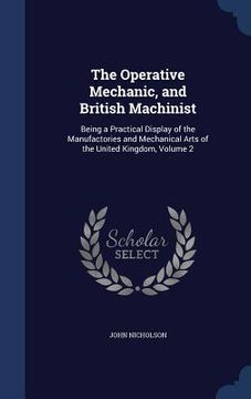 portada The Operative Mechanic, and British Machinist: Being a Practical Display of the Manufactories and Mechanical Arts of the United Kingdom, Volume 2 (en Inglés)