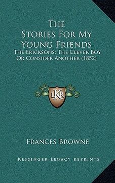 portada the stories for my young friends: the ericksons; the clever boy or consider another (1852) (en Inglés)