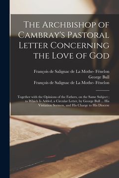 portada The Archbishop of Cambray's Pastoral Letter Concerning the Love of God: Together With the Opinions of the Fathers, on the Same Subject; to Which is Ad (en Inglés)