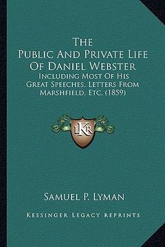 portada the public and private life of daniel webster the public and private life of daniel webster: including most of his great speeches, letters from marshf (en Inglés)