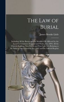 portada The Law of Burial: Including All the Burial Acts As Modified Or Affected by the Local Government (England and Wales) Act, 1894; All the C (en Inglés)