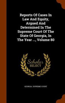 portada Reports Of Cases In Law And Equity, Argued And Determined In The Supreme Court Of The State Of Georgia, In The Year ..., Volume 80 (en Inglés)