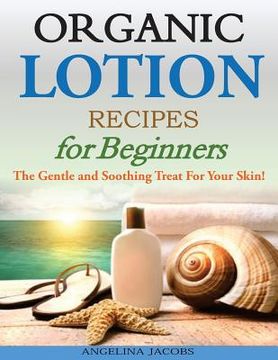 portada Organic Lotion Recipes for Beginners: The Gentle and Soothing Treat For Your Skin! (en Inglés)