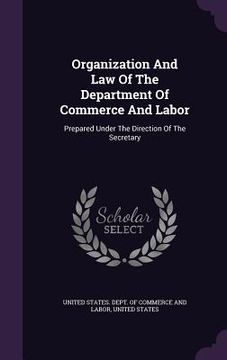portada Organization And Law Of The Department Of Commerce And Labor: Prepared Under The Direction Of The Secretary (en Inglés)