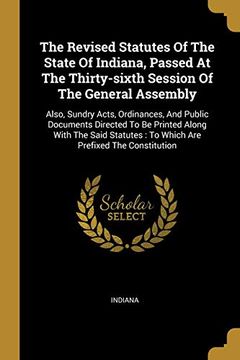 portada The Revised Statutes of the State of Indiana, Passed at the Thirty-Sixth Session of the General Assembly: Also, Sundry Acts, Ordinances, and Public. To Which are Prefixed the Constitution 