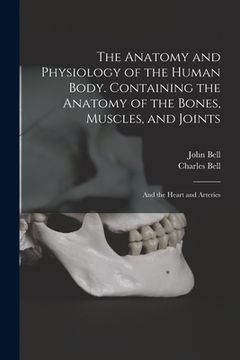 portada The Anatomy and Physiology of the Human Body. Containing the Anatomy of the Bones, Muscles, and Joints; and the Heart and Arteries (in English)