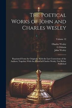 portada The Poetical Works of John and Charles Wesley: Reprinted From the Originals, With the Last Corrections of the Authors; Together With the Poems of Charles Wesley not Before Published; Volume 12