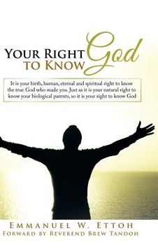 portada Your Right to Know God: It is your birth, human, eternal and spiritual right to know the true God who made you. Just as it is your natural rig (en Inglés)