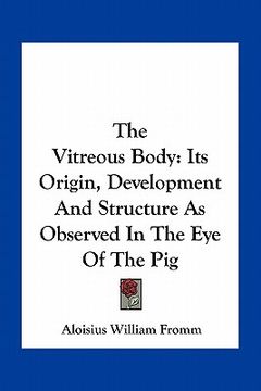 portada the vitreous body: its origin, development and structure as observed in the eye of the pig (in English)