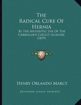 portada the radical cure of hernia: by the antiseptic use of the carbolized catgut ligature (1879) (in English)