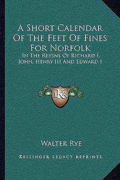 portada a short calendar of the feet of fines for norfolk: in the reigns of richard i, john, henry iii and edward i (en Inglés)