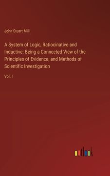 portada A System of Logic, Ratiocinative and Inductive: Being a Connected View of the Principles of Evidence, and Methods of Scientific Investigation: Vol. I (en Inglés)