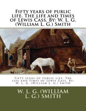 portada Fifty years of public life. The life and times of Lewis Cass. By: W. L. G. (William L. G.) Smith (en Inglés)