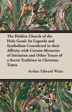 portada The Hidden Church of the Holy Graal: Its Legends and Symbolism Considered in Their Affinity With Certain Mysteries of Initiation and Other Traces of a 