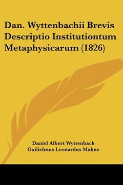portada dan. wyttenbachii brevis descriptio institutiontum metaphysicarum (1826) (en Inglés)