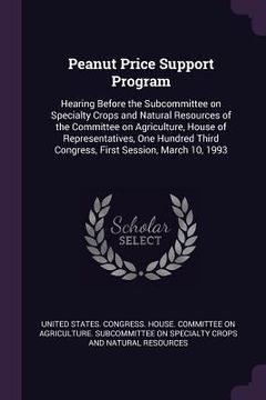 portada Peanut Price Support Program: Hearing Before the Subcommittee on Specialty Crops and Natural Resources of the Committee on Agriculture, House of Rep (en Inglés)