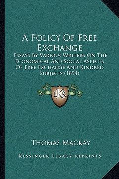 portada a policy of free exchange a policy of free exchange: essays by various writers on the economical and social aspecessays by various writers on the ec (in English)