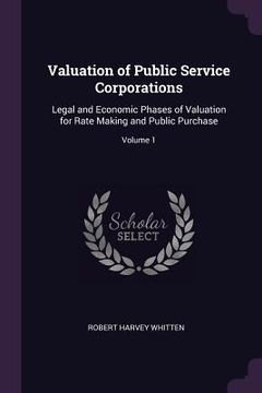 portada Valuation of Public Service Corporations: Legal and Economic Phases of Valuation for Rate Making and Public Purchase; Volume 1 (en Inglés)
