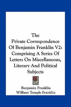 portada the private correspondence of benjamin franklin v2: comprising a series of letters on miscellaneous, literary and political subjects (in English)