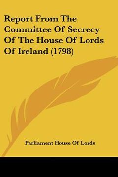 portada report from the committee of secrecy of the house of lords of ireland (1798) (en Inglés)