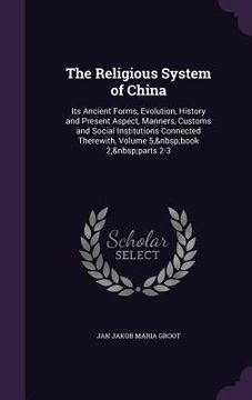 portada The Religious System of China: Its Ancient Forms, Evolution, History and Present Aspect, Manners, Customs and Social Institutions Connected Therewith