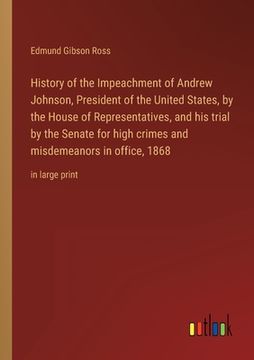 portada History of the Impeachment of Andrew Johnson, President of the United States, by the House of Representatives, and his trial by the Senate for high cr (en Inglés)