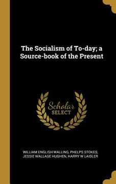 portada The Socialism of To-day; a Source-book of the Present (en Inglés)