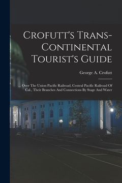 portada Crofutt's Trans-continental Tourist's Guide: ... Over The Union Pacific Railroad, Central Pacific Railroad Of Cal., Their Branches And Connections By